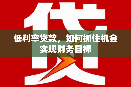 通海低利率贷款，如何抓住机会实现财务目标