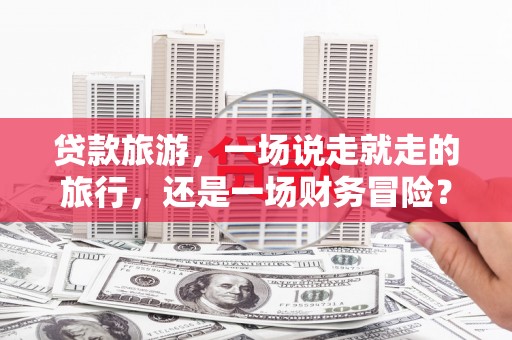 通海贷款旅游，一场说走就走的旅行，还是一场财务冒险？
