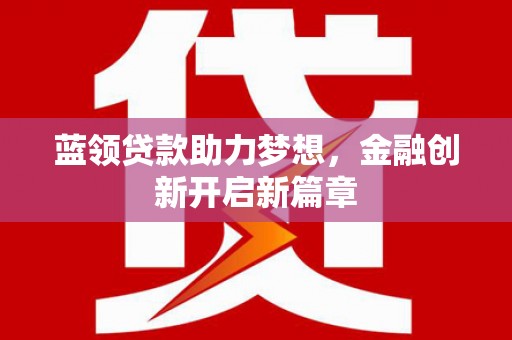 通海蓝领贷款助力梦想，金融创新开启新篇章