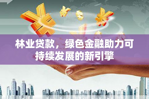 通海林业贷款，绿色金融助力可持续发展的新引擎