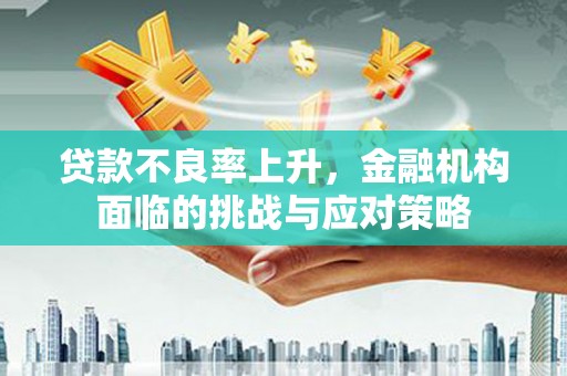 通海贷款不良率上升，金融机构面临的挑战与应对策略