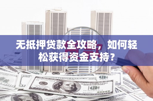 通海无抵押贷款全攻略，如何轻松获得资金支持？