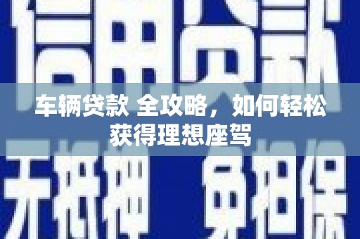 通海车辆贷款 全攻略，如何轻松获得理想座驾