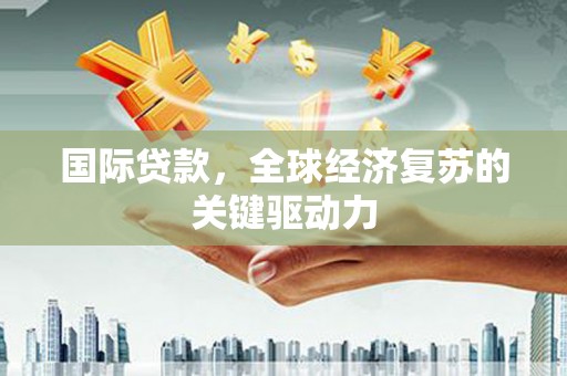 通海国际贷款，全球经济复苏的关键驱动力