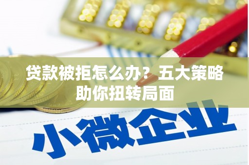 通海贷款被拒怎么办？五大策略助你扭转局面
