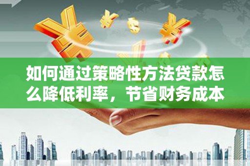 通海如何通过策略性方法贷款怎么降低利率，节省财务成本