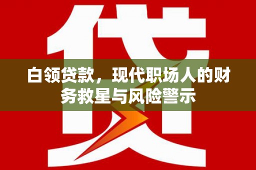 通海白领贷款，现代职场人的财务救星与风险警示