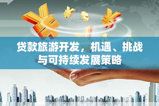 通海贷款旅游开发，机遇、挑战与可持续发展策略