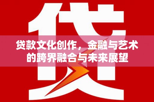 通海贷款文化创作，金融与艺术的跨界融合与未来展望