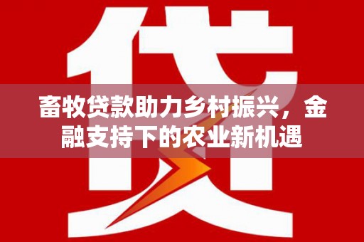 通海畜牧贷款助力乡村振兴，金融支持下的农业新机遇