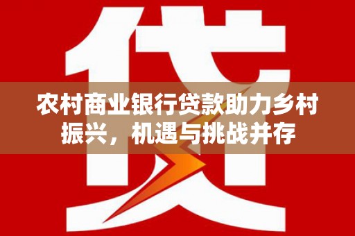 通海农村商业银行贷款助力乡村振兴，机遇与挑战并存
