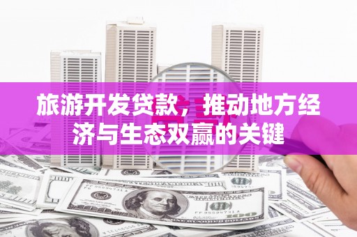 通海旅游开发贷款，推动地方经济与生态双赢的关键