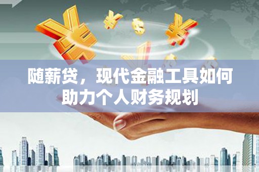 通海随薪贷，现代金融工具如何助力个人财务规划