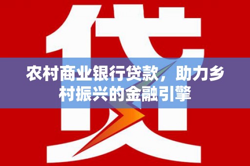 通海农村商业银行贷款，助力乡村振兴的金融引擎