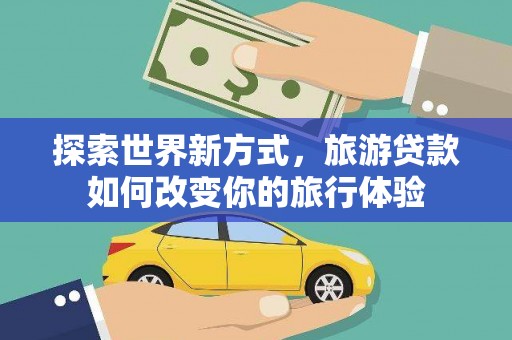 通海探索世界新方式，旅游贷款如何改变你的旅行体验