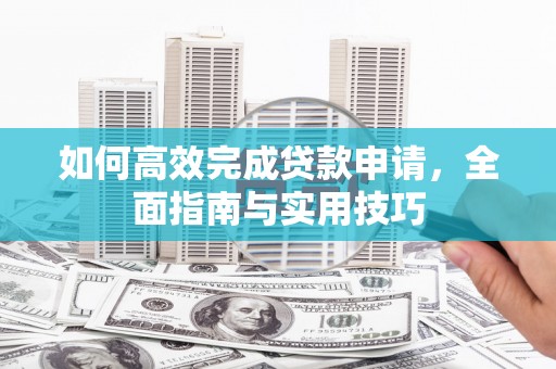 通海如何高效完成贷款申请，全面指南与实用技巧