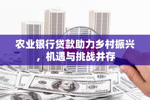通海农业银行贷款助力乡村振兴，机遇与挑战并存
