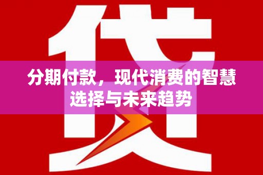通海分期付款，现代消费的智慧选择与未来趋势