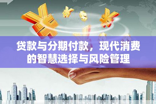 通海贷款与分期付款，现代消费的智慧选择与风险管理