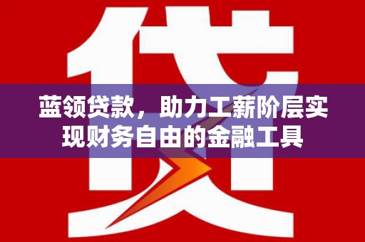 通海蓝领贷款，助力工薪阶层实现财务自由的金融工具