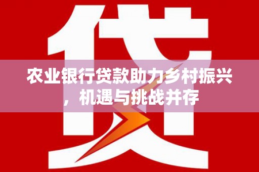通海农业银行贷款助力乡村振兴，机遇与挑战并存