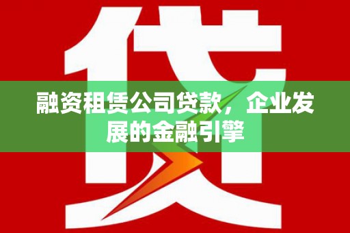 通海融资租赁公司贷款，企业发展的金融引擎