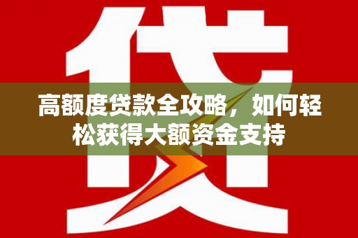 通海高额度贷款全攻略，如何轻松获得大额资金支持