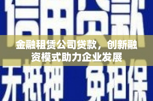 通海金融租赁公司贷款，创新融资模式助力企业发展